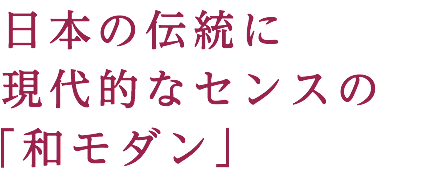 日本の伝統に 現代的なセンスの 「和モダン」